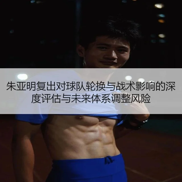 朱亚明复出对球队轮换与战术影响的深度评估与未来体系调整风险